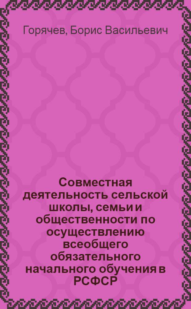 Совместная деятельность сельской школы, семьи и общественности по осуществлению всеобщего обязательного начального обучения в РСФСР (1930-1934 гг.) : Автореф. дис. на соиск. учен. степ. канд. пед. наук : (13.00.01)