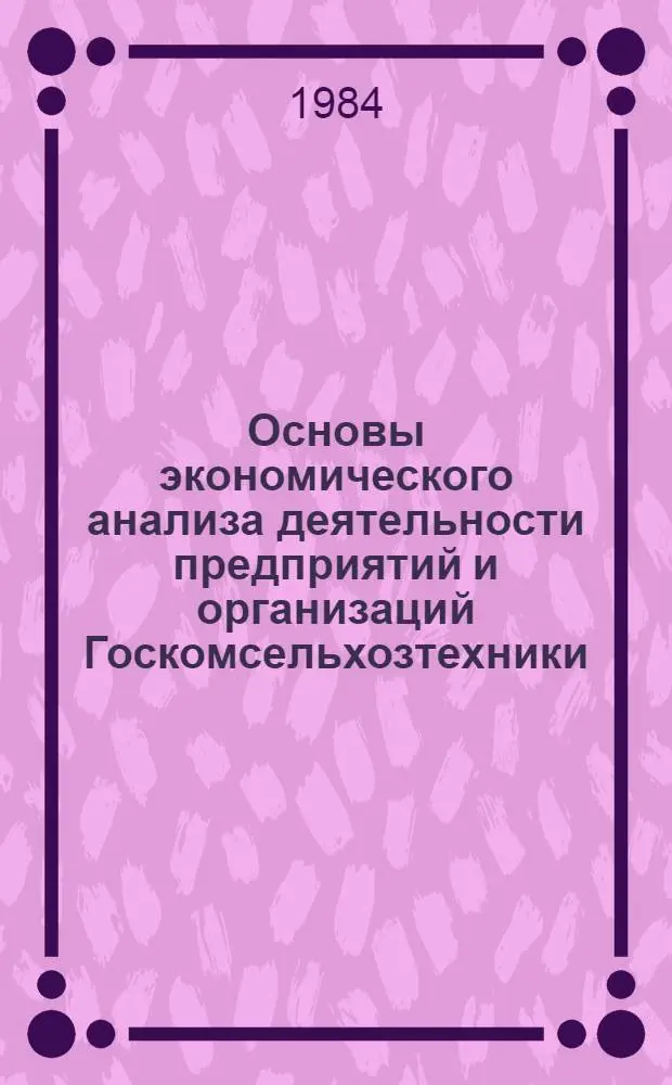 Основы экономического анализа деятельности предприятий и организаций Госкомсельхозтехники : Учеб. пособие для работников учета район. (межрайон.) произв. об-ний по произв.-техн. обеспечению сел. хоз-ва