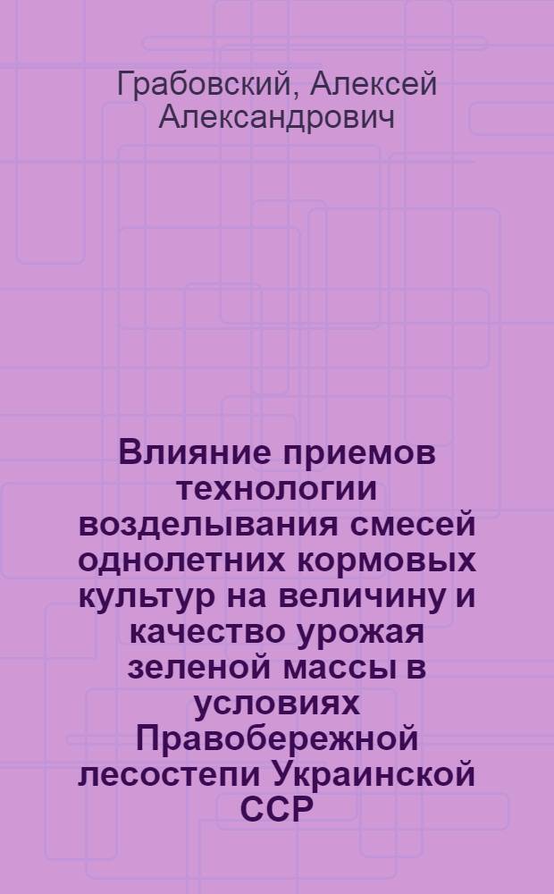 Влияние приемов технологии возделывания смесей однолетних кормовых культур на величину и качество урожая зеленой массы в условиях Правобережной лесостепи Украинской ССР : Автореф. дис. на соиск. учен. степ. канд. с.-х. наук : (06.01.09)