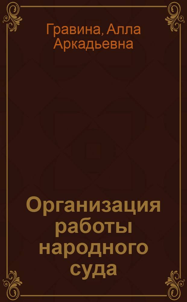 Организация работы народного суда : (Учеб. пособие для слушателей Всесоюз. ин-та усоверш. работников юстиции и респ. курсов повышения квалификации работников юстиции