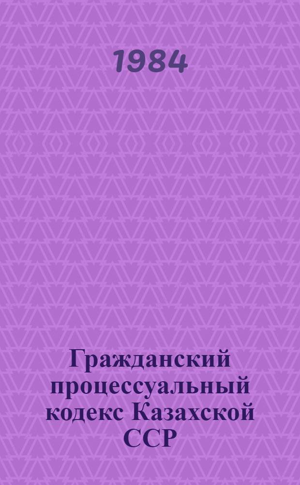 Гражданский процессуальный кодекс Казахской ССР : (Офиц. текст с изм. и доп. на 1 янв. 1984 г.)