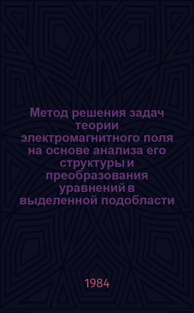 Метод решения задач теории электромагнитного поля на основе анализа его структуры и преобразования уравнений в выделенной подобласти : Автореф. дис. на соиск. учен. степ. д-ра техн. наук : (05.09.05)
