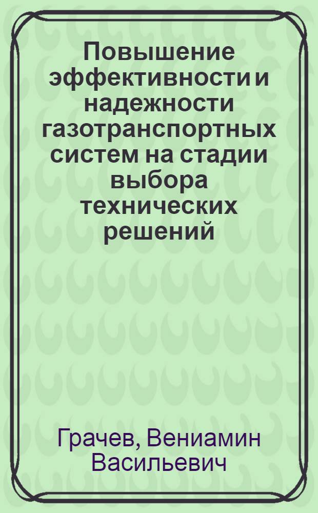 Повышение эффективности и надежности газотранспортных систем на стадии выбора технических решений : Автореф. дис., представл. на соиск. учен. степ. д. т. н