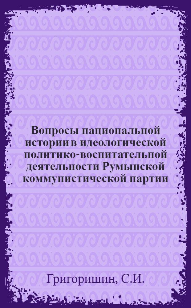 Вопросы национальной истории в идеологической политико-воспитательной деятельности Румынской коммунистической партии (1965-1980 гг.)