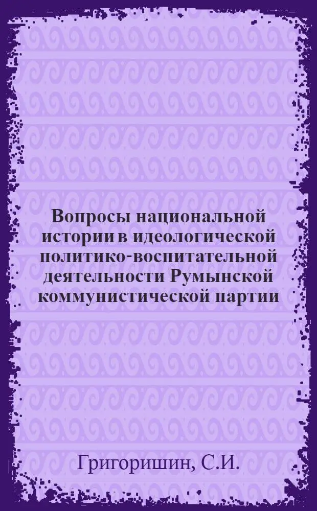 Вопросы национальной истории в идеологической политико-воспитательной деятельности Румынской коммунистической партии (1965-1980 гг.)