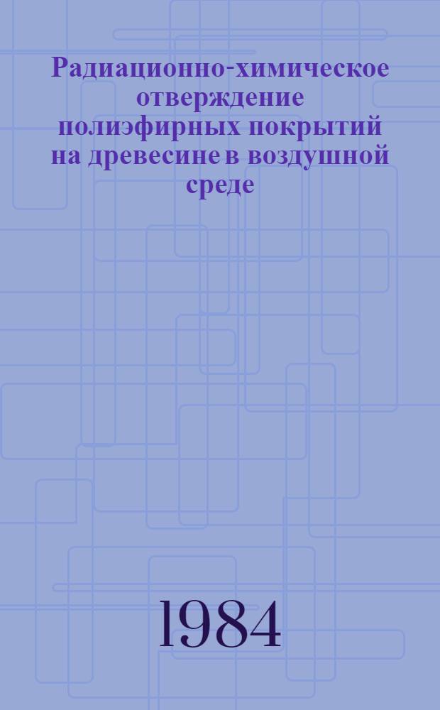 Радиационно-химическое отверждение полиэфирных покрытий на древесине в воздушной среде : Автореф. дис. на соиск. учен. степ. канд. хим. наук : (02.00.06)
