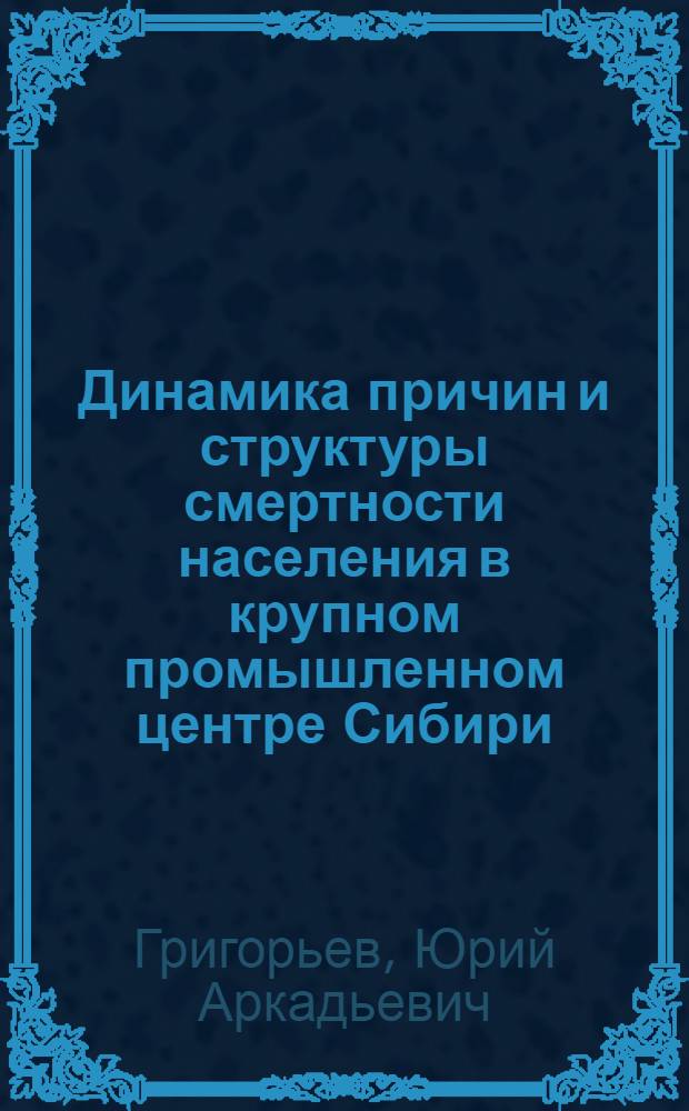 Динамика причин и структуры смертности населения в крупном промышленном центре Сибири : Автореф. дис. на соиск. учен. степ. к. м. н