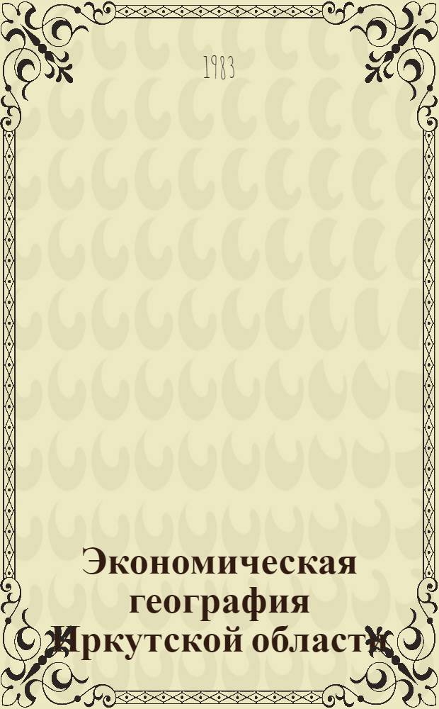 Экономическая география Иркутской области : (Общ. и отрасл. части)