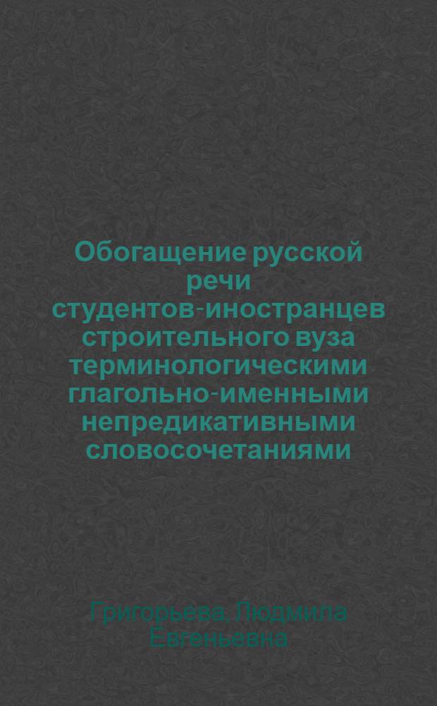 Обогащение русской речи студентов-иностранцев строительного вуза терминологическими глагольно-именными непредикативными словосочетаниями : Автореф. дис. на соиск. учен. степ. канд. пед. наук : (13.00.02)