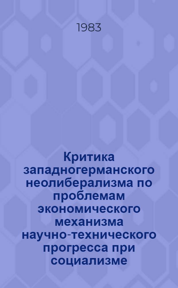 Критика западногерманского неолиберализма по проблемам экономического механизма научно-технического прогресса при социализме : Автореф. дис. на соиск. учен. степ. канд. экон. наук : (08.00.02)