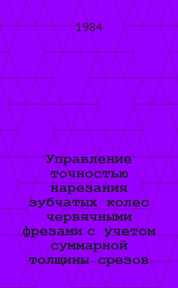 Управление точностью нарезания зубчатых колес червячными фрезами с учетом суммарной толщины срезов : Автореф. дис. на соиск. учен. степ. канд. техн. наук : (05.03.01)