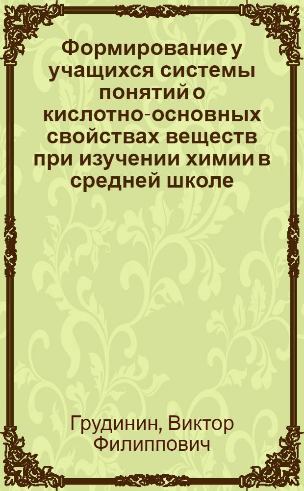 Формирование у учащихся системы понятий о кислотно-основных свойствах веществ при изучении химии в средней школе : Автореф. дис. на соиск. учен. степ. канд. пед. наук : (13.00.02)