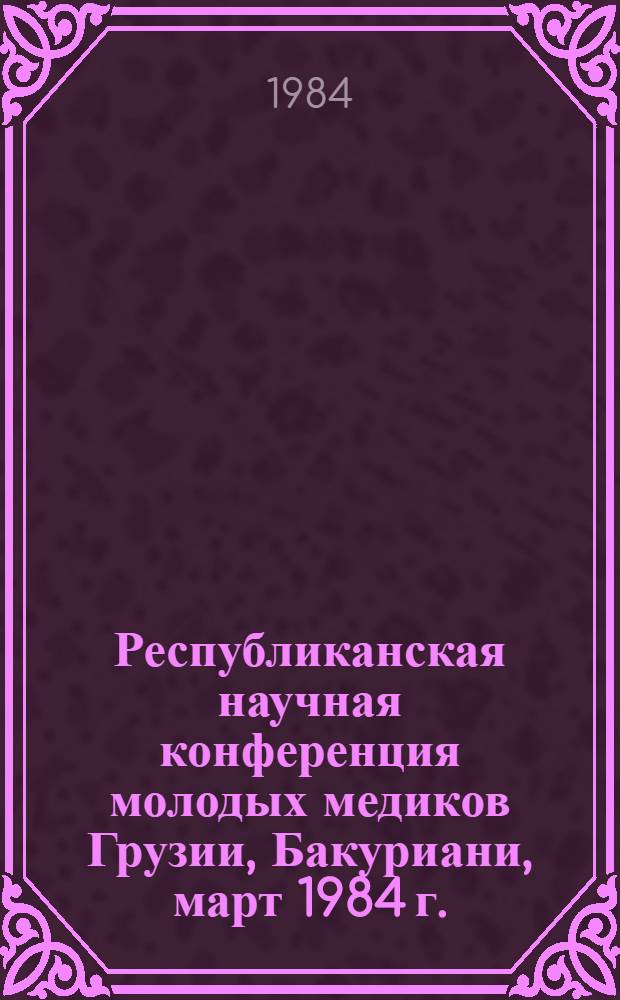 Республиканская научная конференция молодых медиков Грузии, Бакуриани, март 1984 г. : Материалы докл. (тезисы)