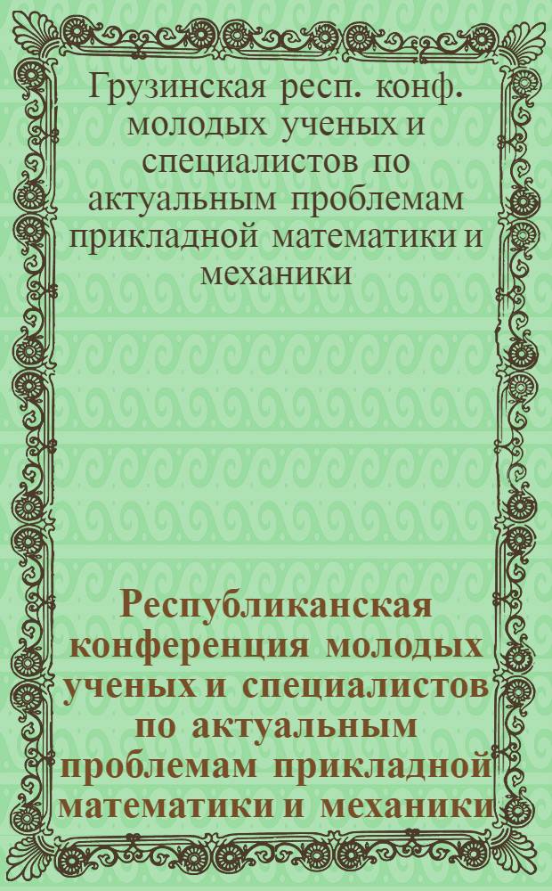 Республиканская конференция молодых ученых и специалистов по актуальным проблемам прикладной математики и механики, 19 и 20 ноября 1981 г. : Сб. докл
