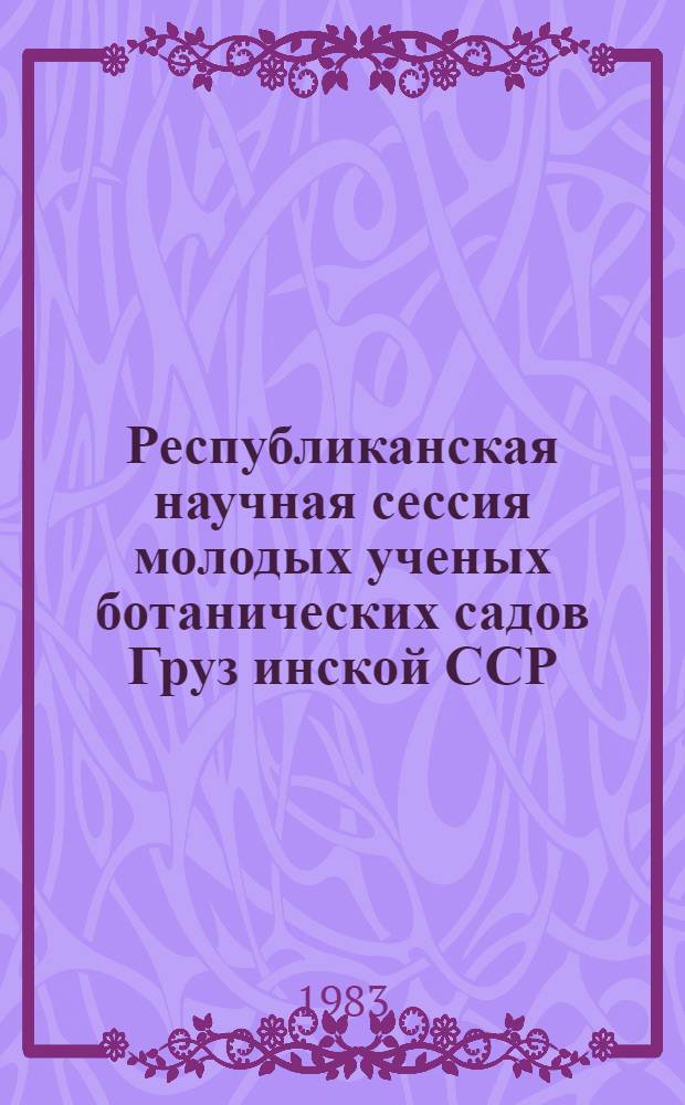 Республиканская научная сессия молодых ученых ботанических садов Груз[инской] ССР : Тезисы докл.