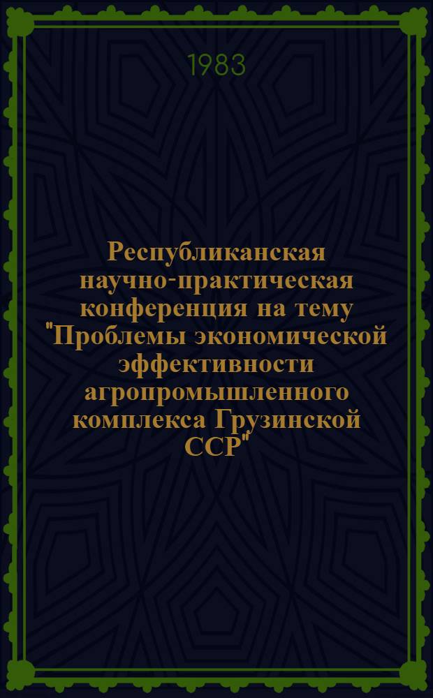 Республиканская научно-практическая конференция на тему "Проблемы экономической эффективности агропромышленного комплекса Грузинской ССР", 6-7 декабря 1983 г. : Тез. докл