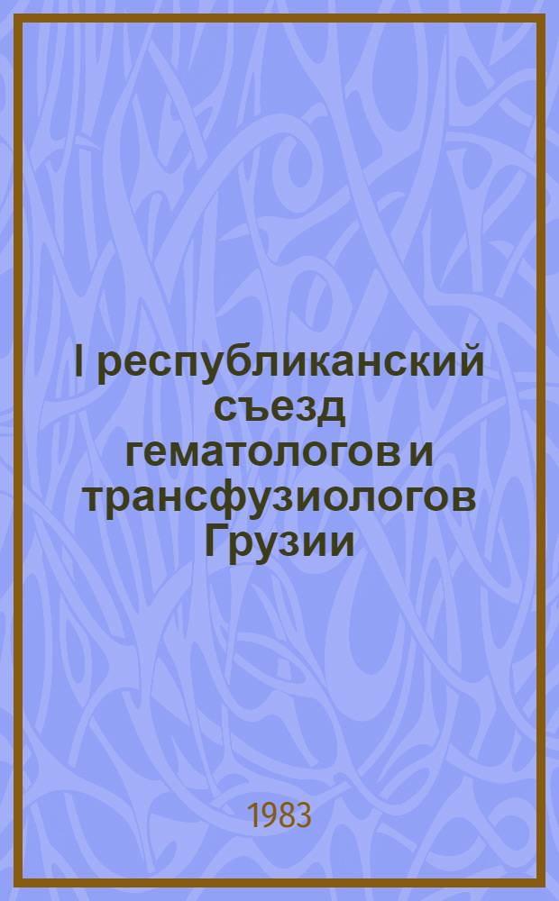 I республиканский съезд гематологов и трансфузиологов Грузии (22-24 сентября 1983 г., г. Телави) : Тез. докл
