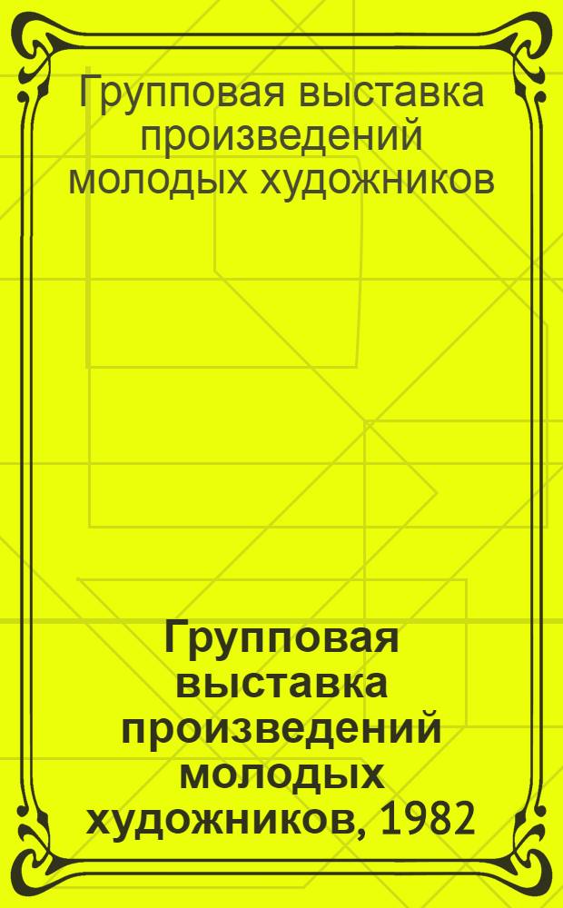 Групповая выставка произведений молодых художников, 1982 : Каталог
