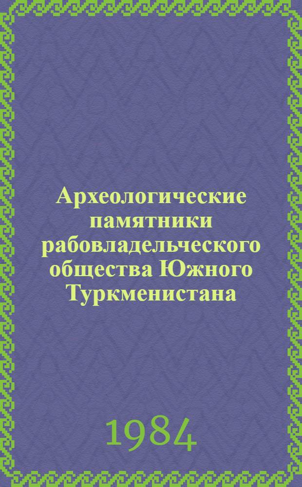 Археологические памятники рабовладельческого общества Южного Туркменистана : Учеб. пособие