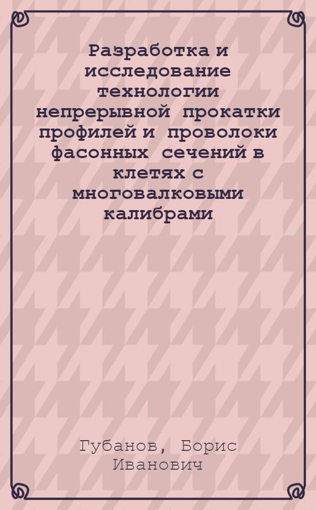 Разработка и исследование технологии непрерывной прокатки профилей и проволоки фасонных сечений в клетях с многовалковыми калибрами : Автореф. дис. на соиск. учен. степ. канд. техн. наук : (05.16.05)