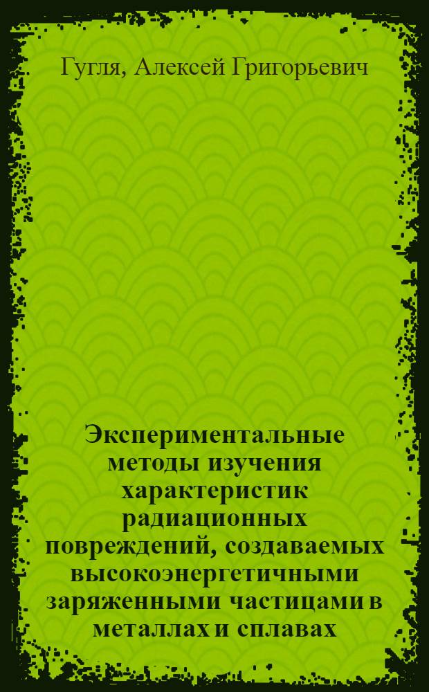 Экспериментальные методы изучения характеристик радиационных повреждений, создаваемых высокоэнергетичными заряженными частицами в металлах и сплавах : Обзор по данным отеч. и зарубеж. печати за 1955-1981 гг