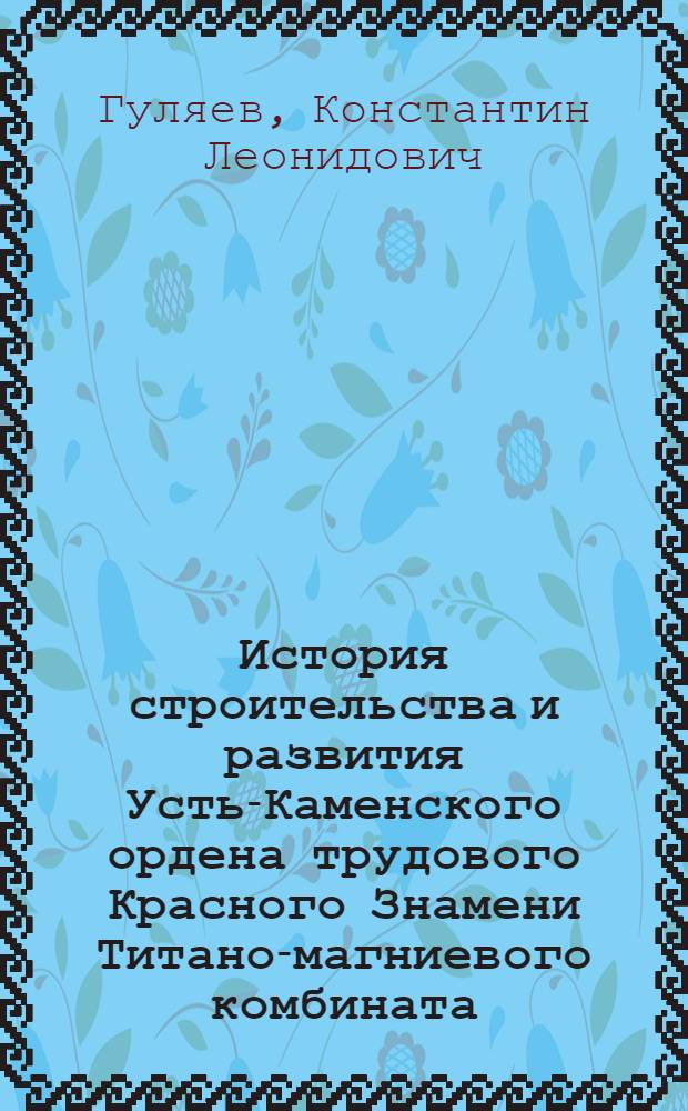 История строительства и развития Усть-Каменского ордена трудового Красного Знамени Титано-магниевого комбината (1954-1980 гг.) : Автореф. дис. на соиск. учен. степ. к. ист. н