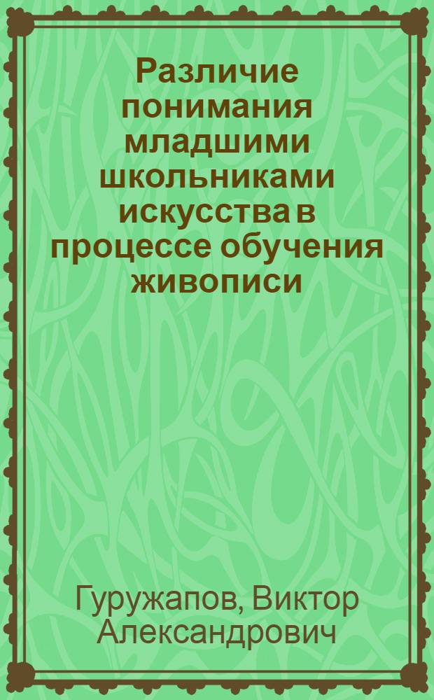 Различие понимания младшими школьниками искусства в процессе обучения живописи : Автореф. дис. на соиск. учен. степ. канд. психол. наук : (19.00.07)