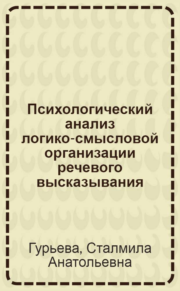 Психологический анализ логико-смысловой организации речевого высказывания : (На материале разных возрастных групп учащихся) : Автореф. дис. на соиск. учен. степ. канд. психол. наук : (19.00.07)