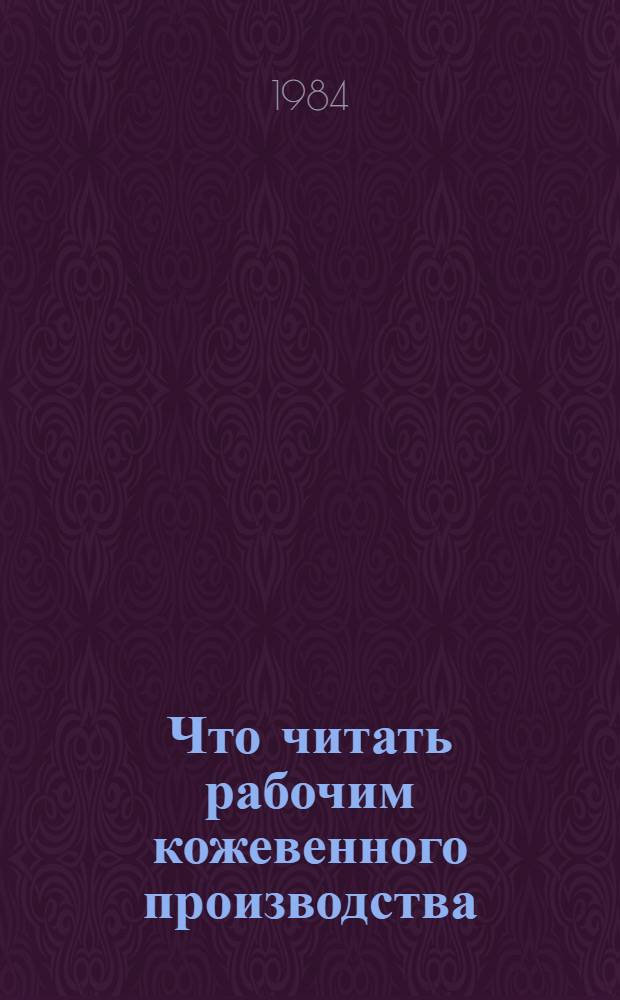 Что читать рабочим кожевенного производства : Рек. указ. лит., 1978 - май 1984 гг