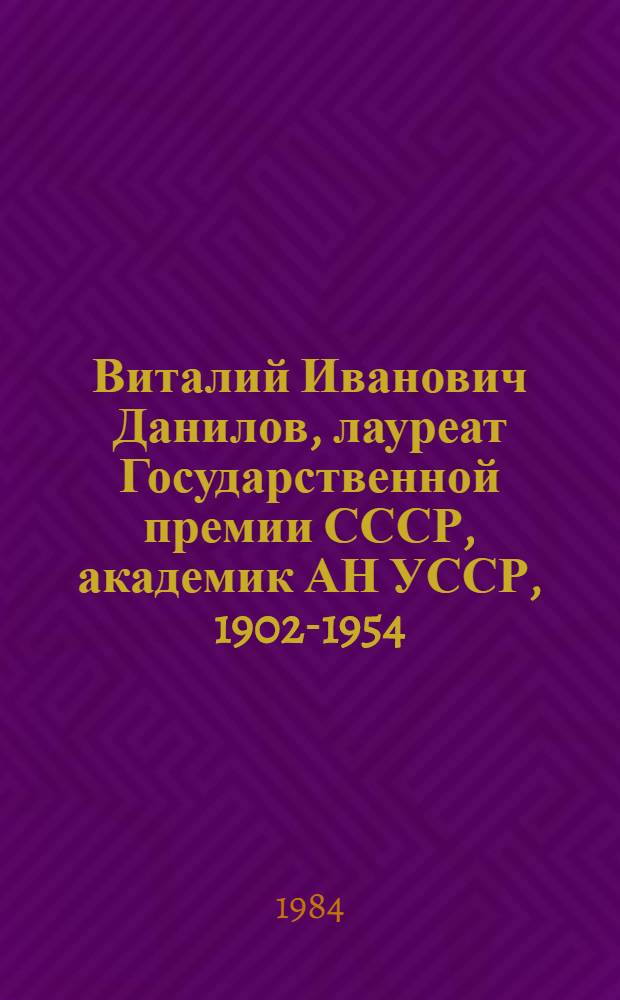 Виталий Иванович Данилов, [лауреат Государственной премии СССР, академик АН УССР, 1902-1954] : Указ. печат. работ