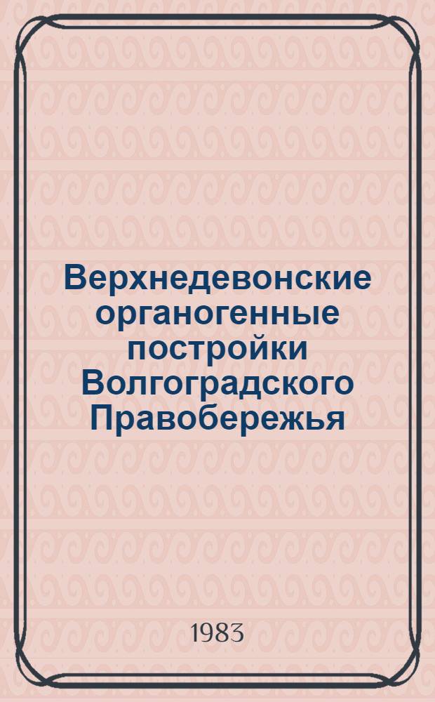 Верхнедевонские органогенные постройки Волгоградского Правобережья : (Биостратиграфия, палеоэкология, закономерности распространения) : Автореф. дис. на соиск. учен. степ. канд. геол.-минерал. наук : (04.00.09)