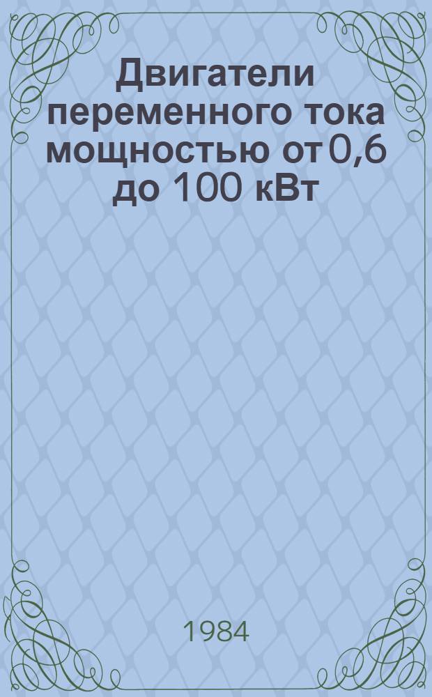 Двигатели переменного тока мощностью от 0,6 до 100 кВт : НК01.4.01-84. В части подраздел. : 01.40. Двигатели асинхрон. единых сер. : 01.41. Двигатели асинхрон. раз. типов : 01.43. Двигатели синхрон. раз. типов (в том числе реактив.) : Номенклатур. каталог : Взамен НС 01.03-80
