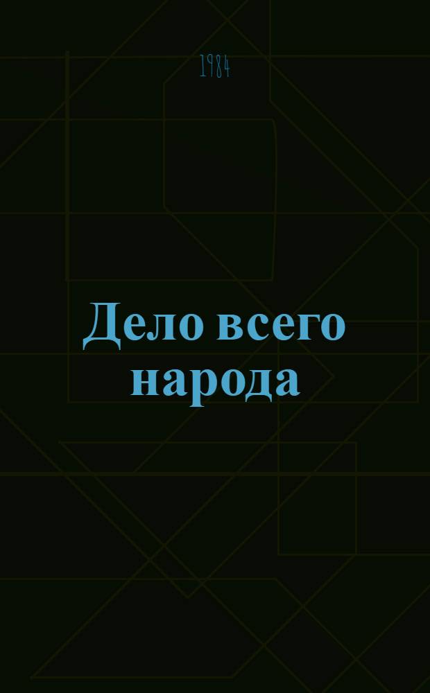 Дело всего народа : (К итогам окт. (1984 года) Пленума ЦК КПСС)