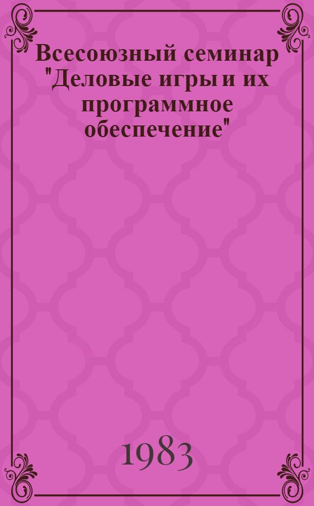 Всесоюзный семинар "Деловые игры и их программное обеспечение" (г. Пущино, сент. 1983 г.) : Тез. докл