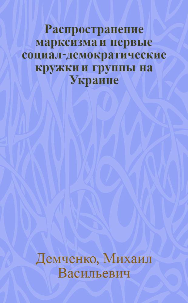 Распространение марксизма и первые социал-демократические кружки и группы на Украине (1883-1894 гг.) : Автореф. дис. на соиск. учен. степ. д-ра ист. наук : (07.00.02)