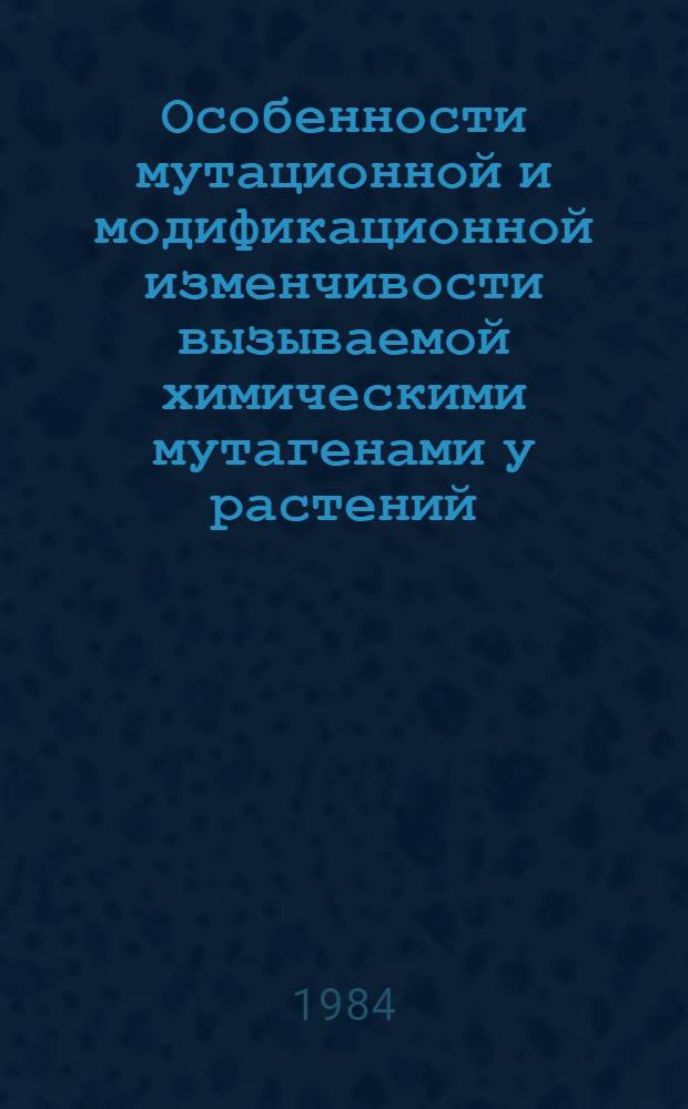 Особенности мутационной и модификационной изменчивости вызываемой химическими мутагенами у растений : Автореф. дис. на соиск. учен. степ. д. б. н