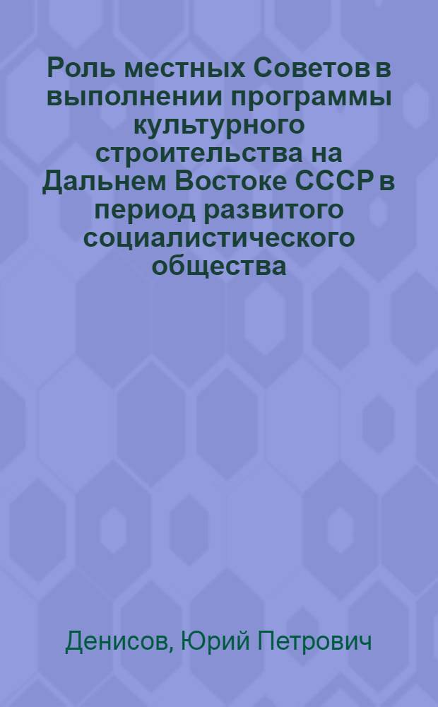 Роль местных Советов в выполнении программы культурного строительства на Дальнем Востоке СССР в период развитого социалистического общества, 1961-1977 гг. : (На материалах Примор. и Хабар. краев) : Автореф. дис. на соиск. учен. степ. канд. ист. наук : (07.00.02)
