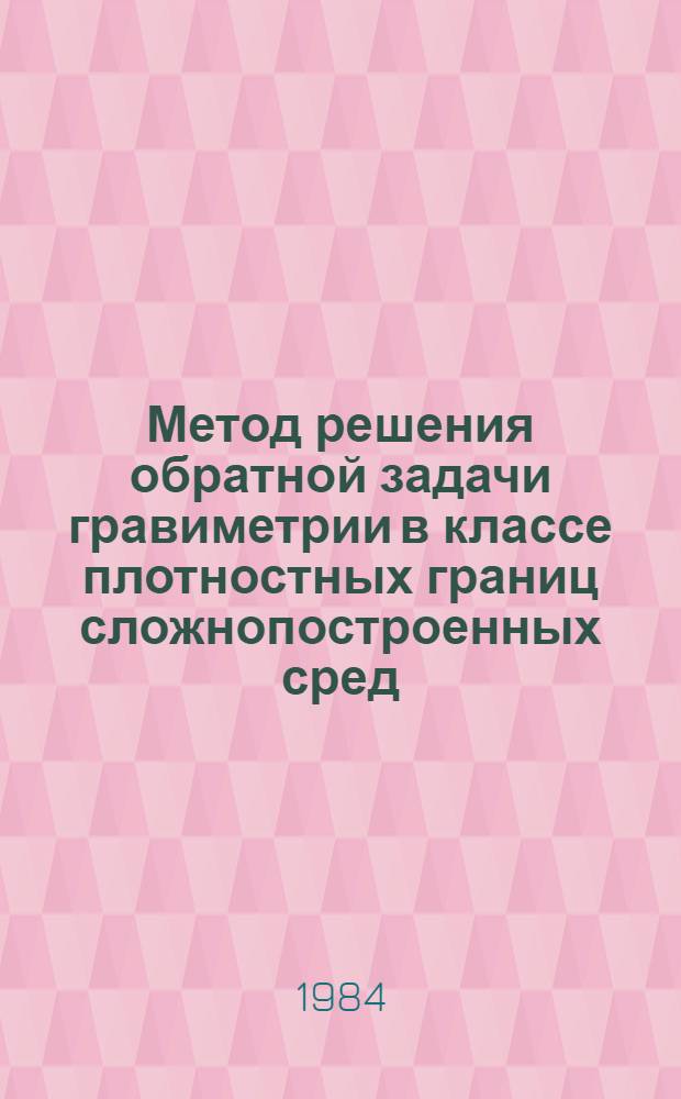 Метод решения обратной задачи гравиметрии в классе плотностных границ сложнопостроенных сред : Автореф. дис. на соиск. учен. степ. канд. физ.-мат. наук : (01.04.12)