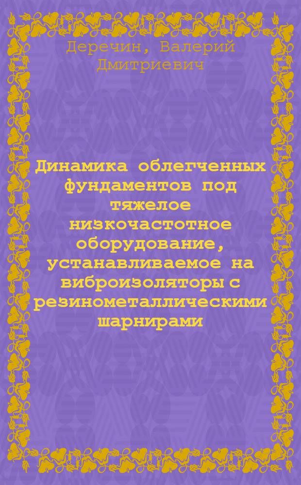 Динамика облегченных фундаментов под тяжелое низкочастотное оборудование, устанавливаемое на виброизоляторы с резинометаллическими шарнирами : Автореф. дис. на соиск. учен. степ. канд. техн. наук : (01.02.03)