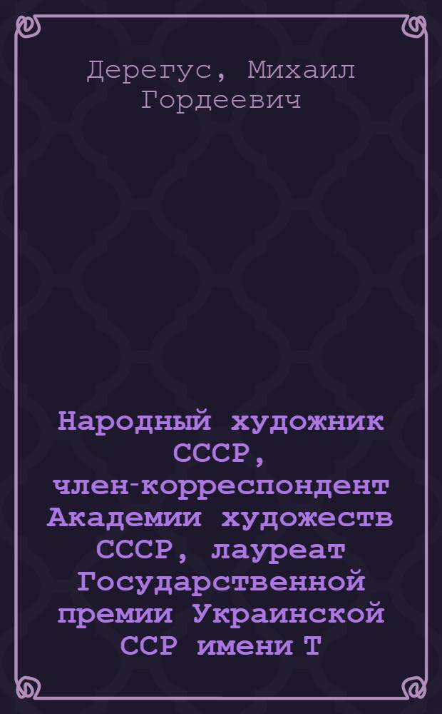 Народный художник СССР, член-корреспондент Академии художеств СССР, лауреат Государственной премии Украинской ССР имени Т.Г. Шевченко Михаил Гордеевич Дерегус : Живопись. Графика : Кат. выст