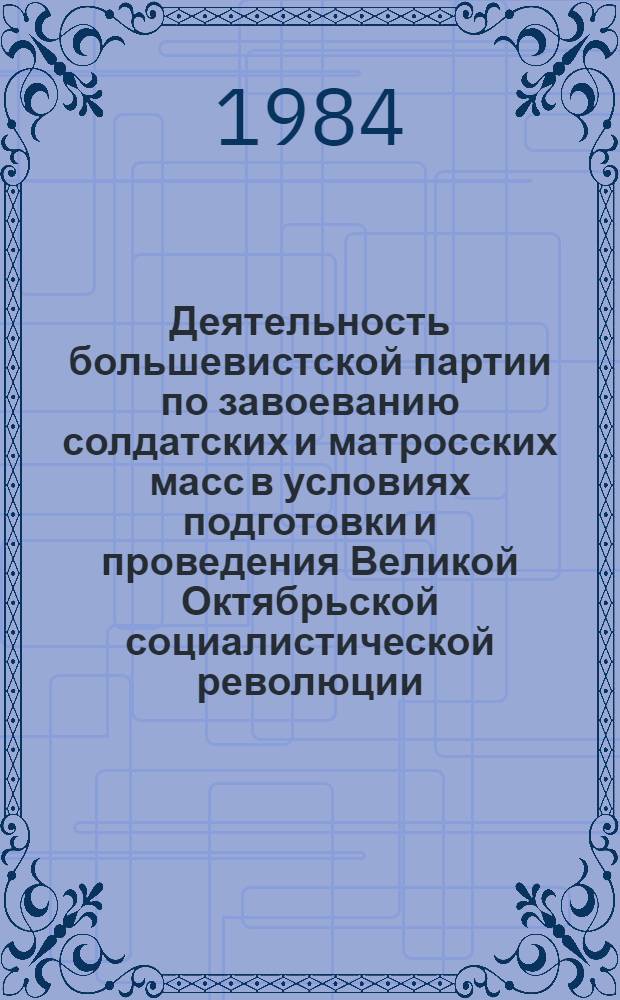 Деятельность большевистской партии по завоеванию солдатских и матросских масс в условиях подготовки и проведения Великой Октябрьской социалистической революции (март 1917 - февраль 1918 гг.) : (На материалах Юго-Запад., Румын. фронтов и Черномор. флота) : Автореф. дис. на соиск. учен. степ. д-ра ист. наук : (07.00.01)