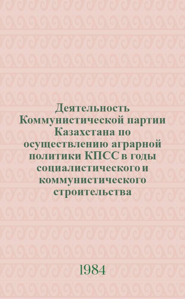 Деятельность Коммунистической партии Казахстана по осуществлению аграрной политики КПСС в годы социалистического и коммунистического строительства : (Сб. науч. тр.)