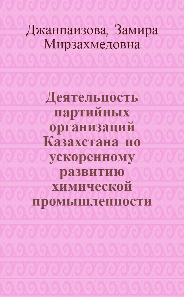 Деятельность партийных организаций Казахстана по ускоренному развитию химической промышленности (1966-1970 гг.) : Автореф. дис. на соиск. учен. степ. канд. ист. наук : (07.00.01)
