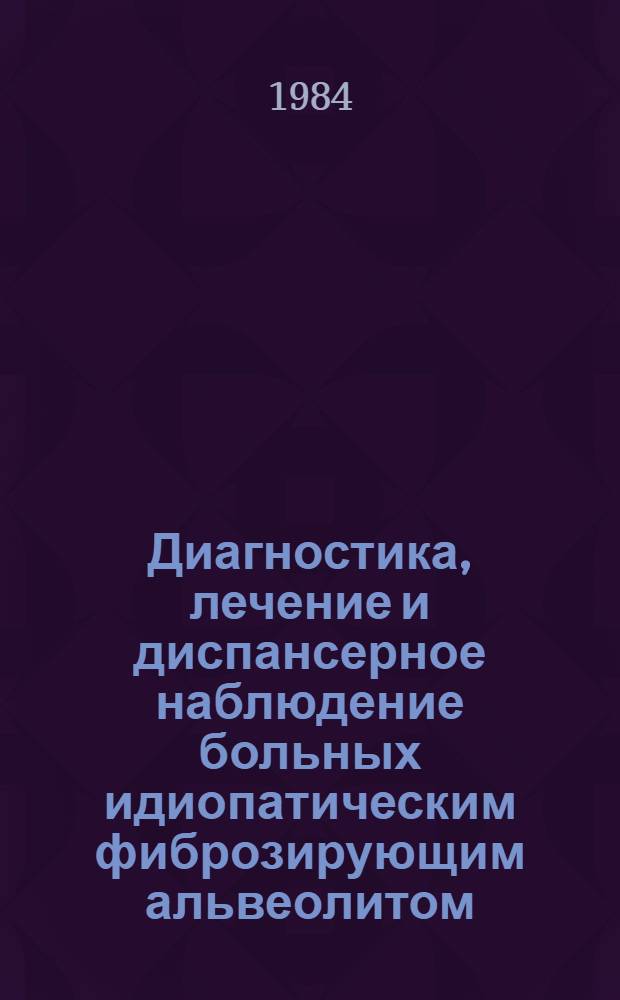 Диагностика, лечение и диспансерное наблюдение больных идиопатическим фиброзирующим альвеолитом (болезнь Хаммена-Рича) : (Метод. рекомендации)
