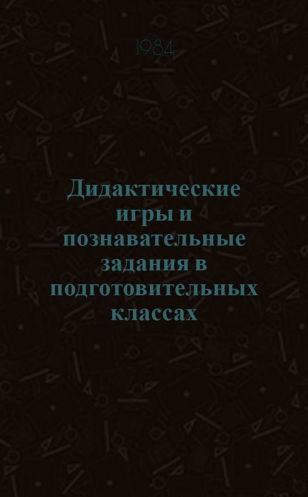 Дидактические игры и познавательные задания в подготовительных классах : (Метод. рекомендации)