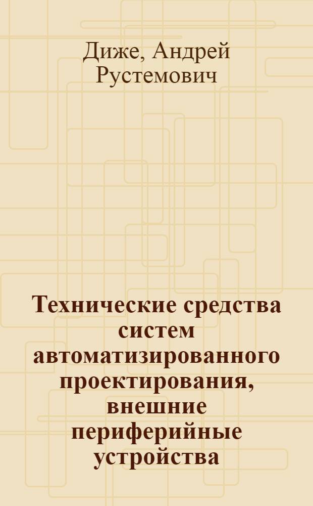 Технические средства систем автоматизированного проектирования, внешние периферийные устройства : Конспект лекций
