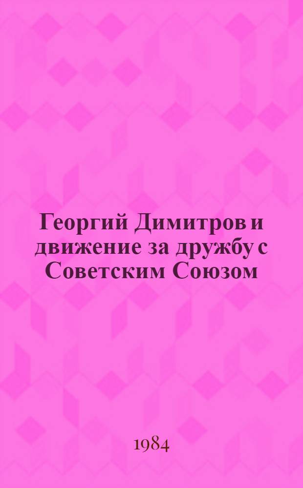 Георгий Димитров и движение за дружбу с Советским Союзом : Материалы Междунар. симпоз. (12-13 окт. 1982 г.)