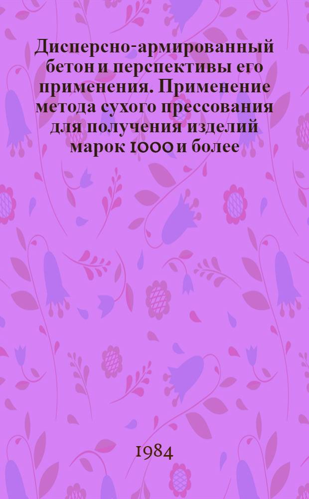 Дисперсно-армированный бетон и перспективы его применения. Применение метода сухого прессования для получения изделий марок 1000 и более : Тез. семинара НТО Стройиндустрии, апр. 1984 г