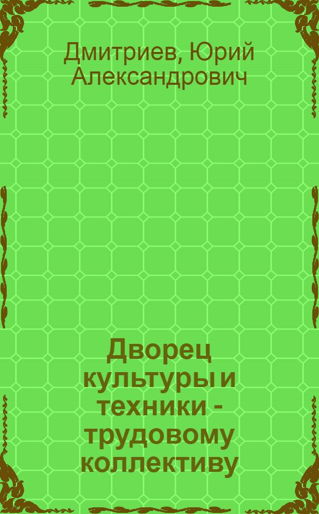 Дворец культуры и техники - трудовому коллективу