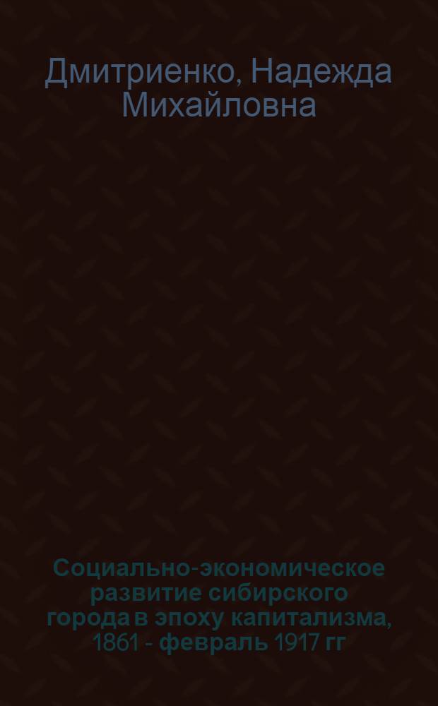 Социально-экономическое развитие сибирского города в эпоху капитализма, 1861 - февраль 1917 гг. : (На материалах г. Томска) : Автореф. дис. на соиск. учен. степ. канд. ист. наук : (07.00.02)